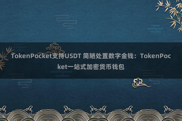 TokenPocket支持USDT 简陋处置数字金钱：TokenPocket一站式加密货币钱包