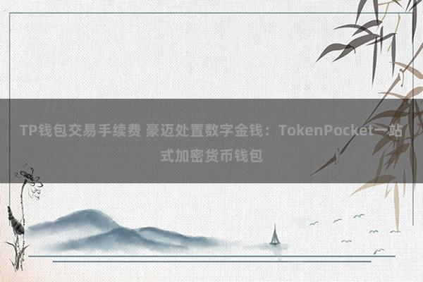 TP钱包交易手续费 豪迈处置数字金钱：TokenPocket一站式加密货币钱包